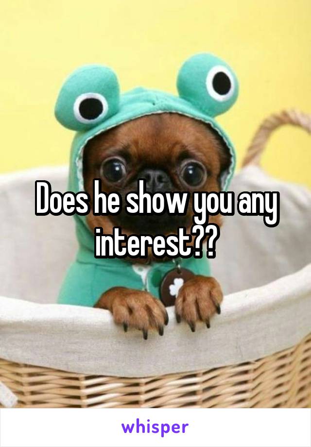 Does he show you any interest??