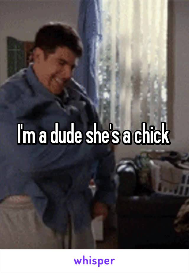 I'm a dude she's a chick 