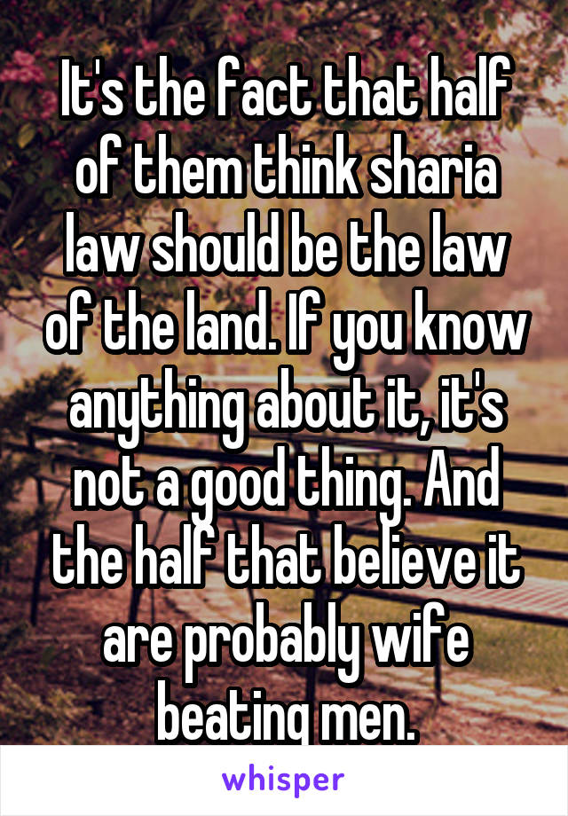 It's the fact that half of them think sharia law should be the law of the land. If you know anything about it, it's not a good thing. And the half that believe it are probably wife beating men.