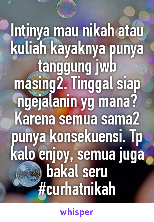 Intinya mau nikah atau kuliah kayaknya punya tanggung jwb masing2. Tinggal siap ngejalanin yg mana? Karena semua sama2 punya konsekuensi. Tp kalo enjoy, semua juga bakal seru #curhatnikah