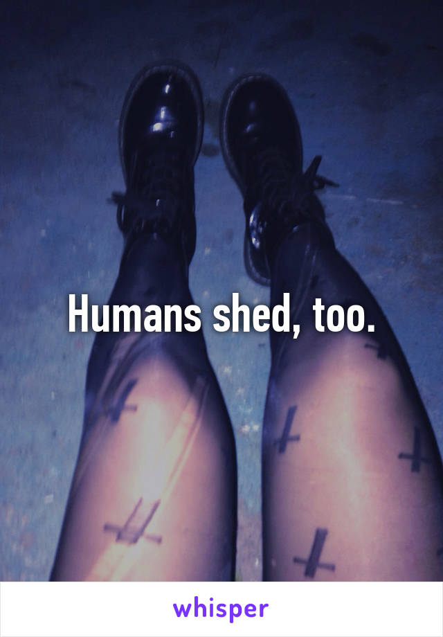 Humans shed, too.