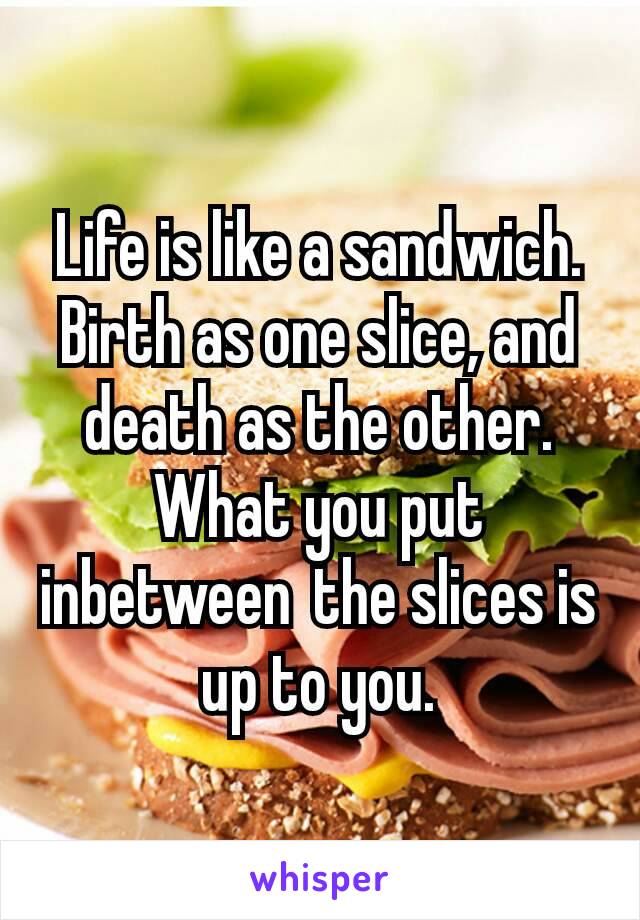 Life is like a sandwich. Birth as one slice, and death as the other. What you put inbetween the slices is up to you.