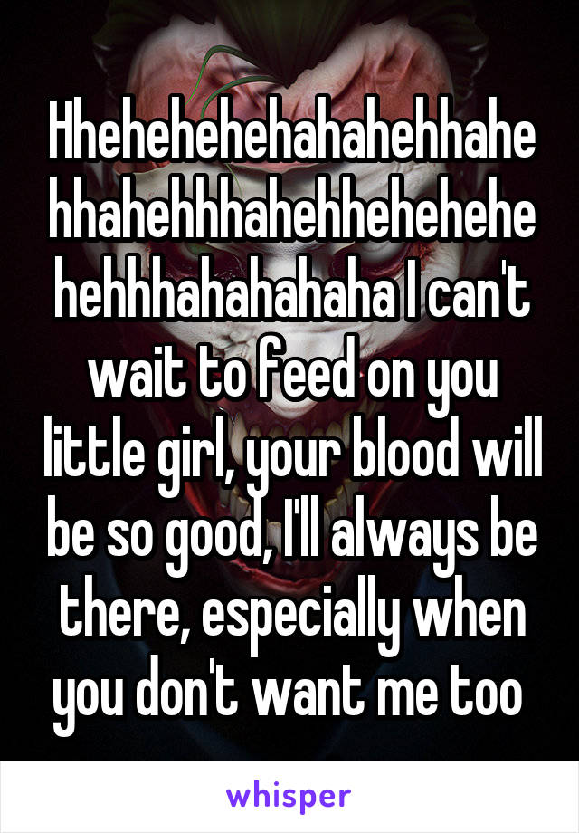 Hhehehehehahahehhahehhahehhhahehhehehehehehhhahahahaha I can't wait to feed on you little girl, your blood will be so good, I'll always be there, especially when you don't want me too 