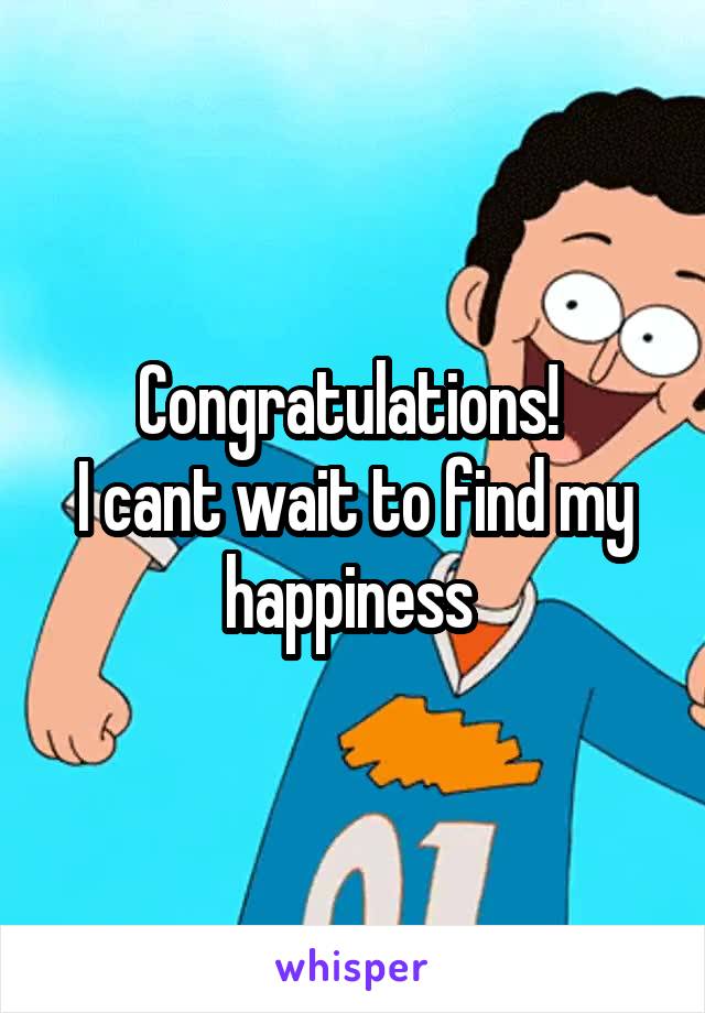 Congratulations! 
I cant wait to find my happiness 