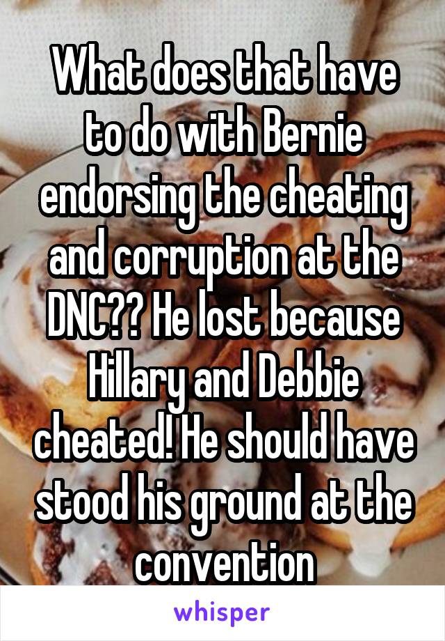 What does that have to do with Bernie endorsing the cheating and corruption at the DNC?? He lost because Hillary and Debbie cheated! He should have stood his ground at the convention