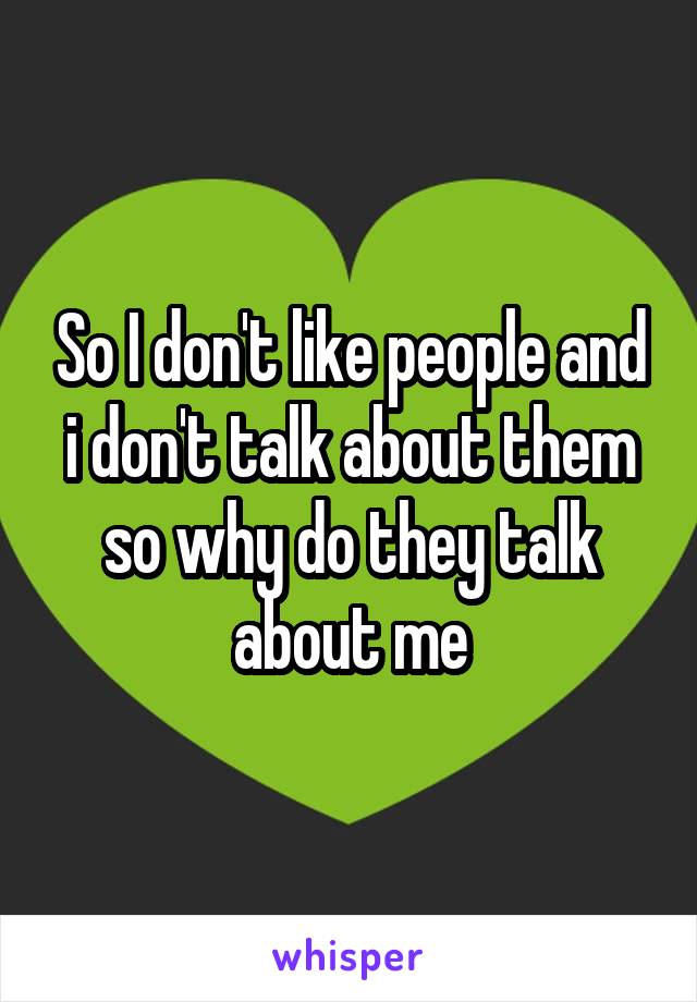 So I don't like people and i don't talk about them so why do they talk about me