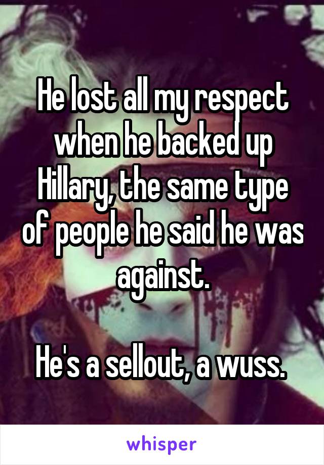 He lost all my respect when he backed up Hillary, the same type of people he said he was against.

He's a sellout, a wuss. 