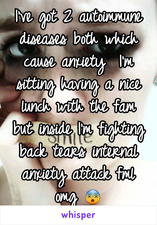 I've got 2 autoimmune diseases both which cause anxiety  I'm sitting having a nice lunch with the fam but inside I'm fighting back tears internal anxiety attack fml omg 😵