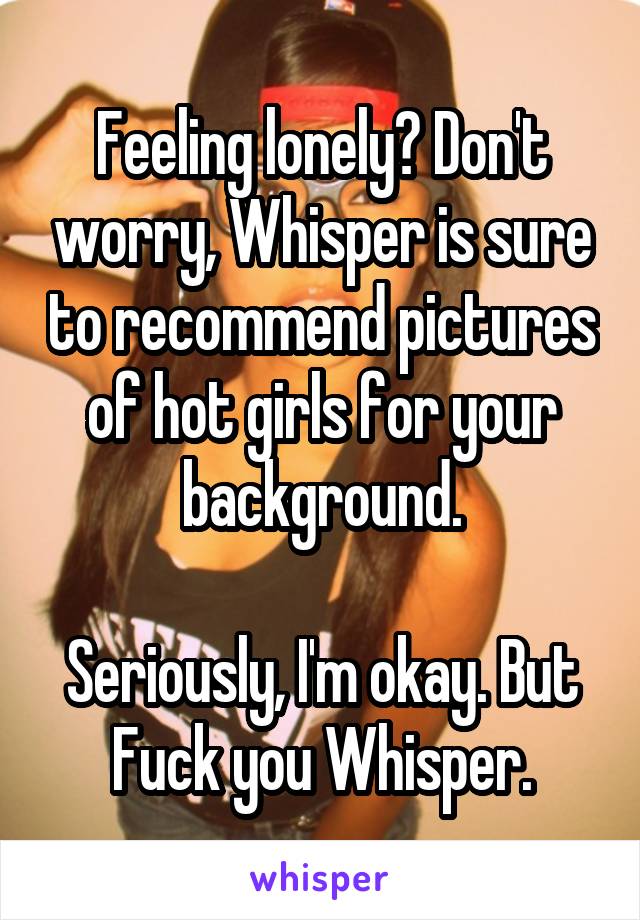 Feeling lonely? Don't worry, Whisper is sure to recommend pictures of hot girls for your background.

Seriously, I'm okay. But Fuck you Whisper.