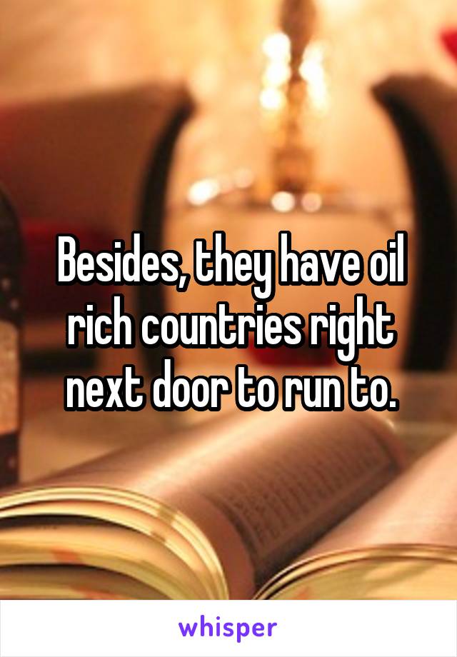 Besides, they have oil rich countries right next door to run to.