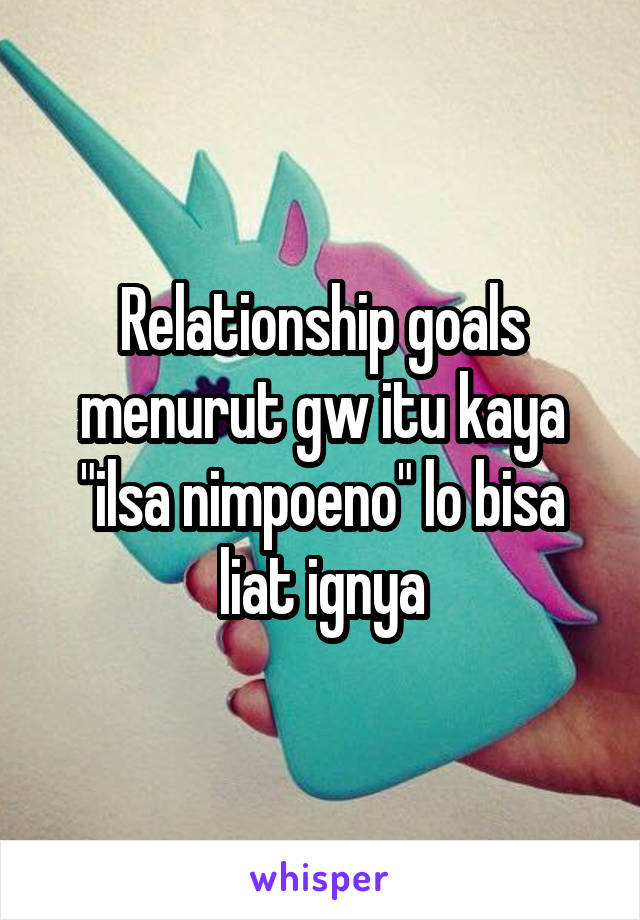 Relationship goals menurut gw itu kaya "ilsa nimpoeno" lo bisa liat ignya