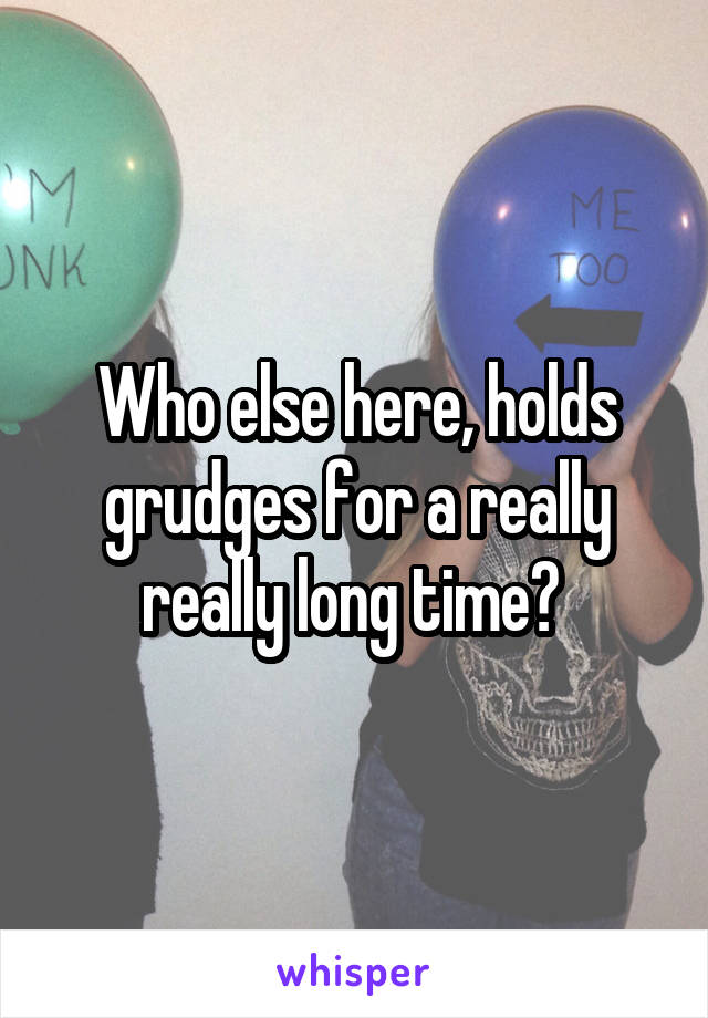 Who else here, holds grudges for a really really long time? 