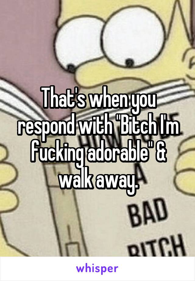 That's when you respond with "Bitch I'm fucking adorable" & walk away.