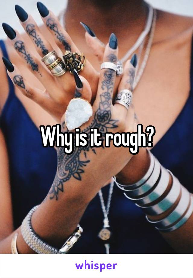 Why is it rough?