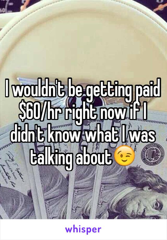 I wouldn't be getting paid $60/hr right now if I didn't know what I was talking about😉