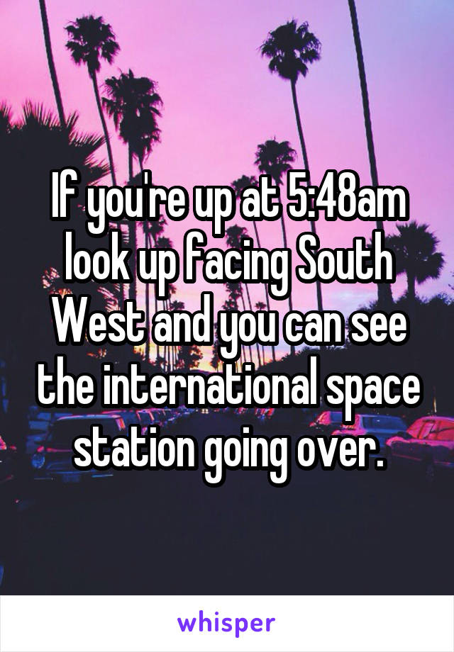 If you're up at 5:48am look up facing South West and you can see the international space station going over.