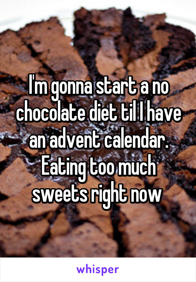 I'm gonna start a no chocolate diet til I have an advent calendar. Eating too much sweets right now 