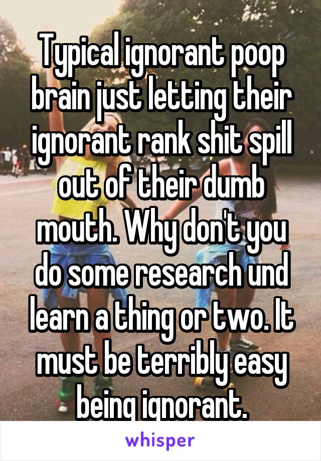 Typical ignorant poop brain just letting their ignorant rank shit spill out of their dumb mouth. Why don't you do some research und learn a thing or two. It must be terribly easy being ignorant.