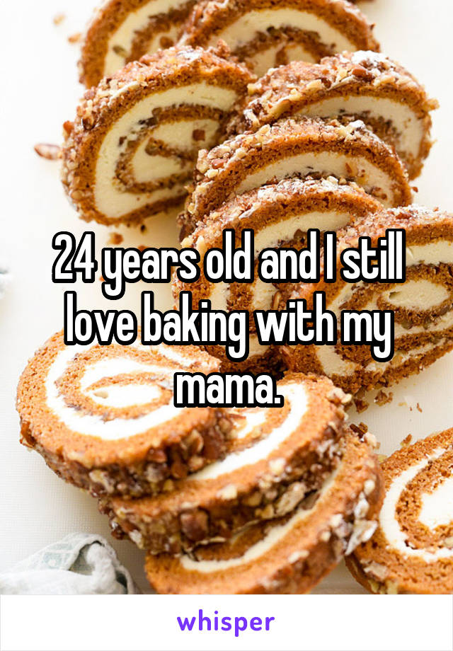 24 years old and I still love baking with my mama.