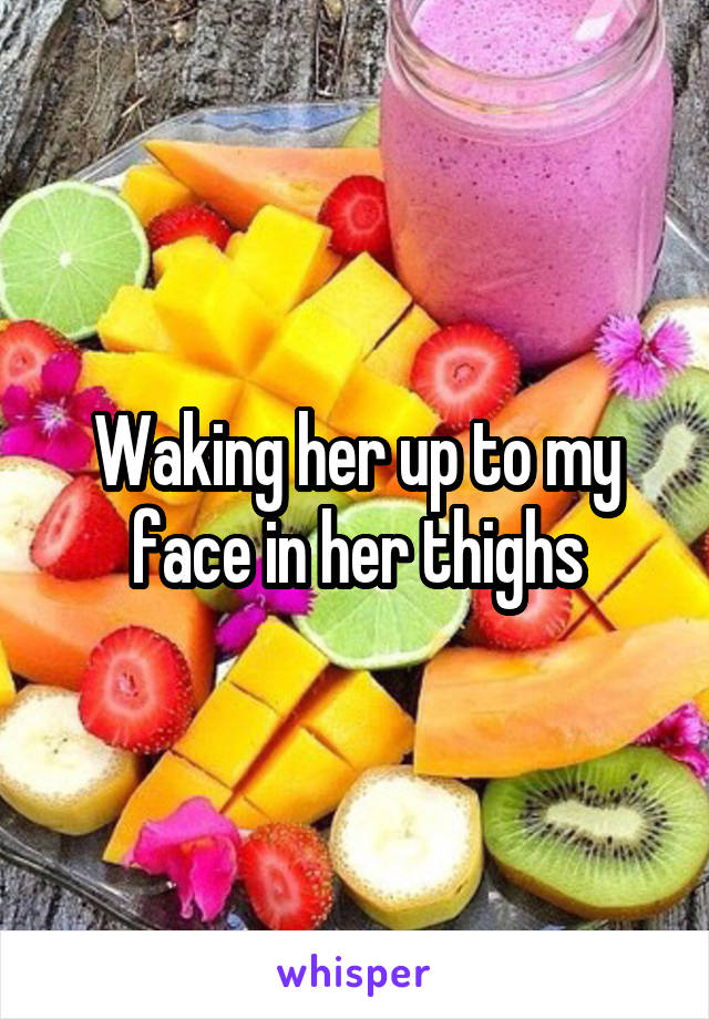 Waking her up to my face in her thighs