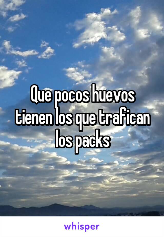 Que pocos huevos tienen los que trafican los packs