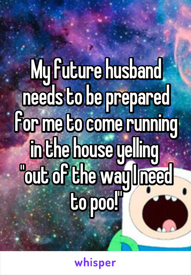 My future husband needs to be prepared for me to come running in the house yelling 
"out of the way I need to poo!"