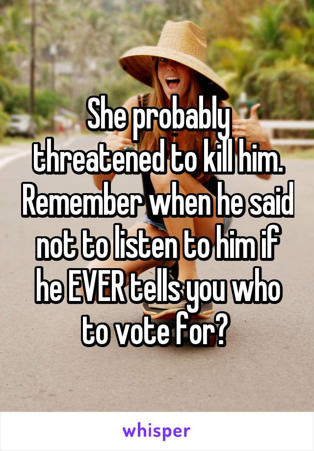 She probably threatened to kill him. Remember when he said not to listen to him if he EVER tells you who to vote for? 