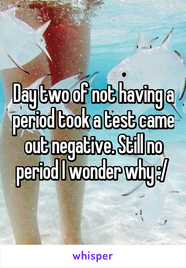 Day two of not having a period took a test came out negative. Still no period I wonder why :/ 