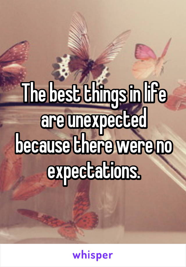 The best things in life are unexpected because there were no expectations.