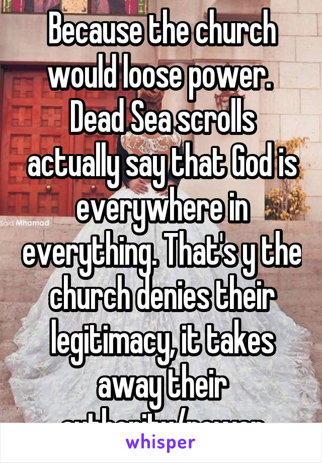 Because the church would loose power.  Dead Sea scrolls actually say that God is everywhere in everything. That's y the church denies their legitimacy, it takes away their authority/power