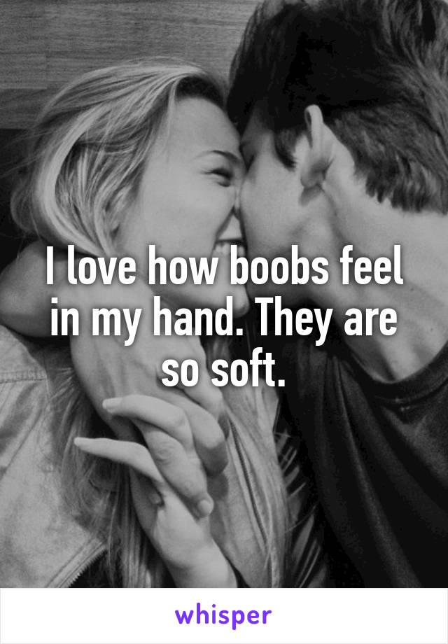I love how boobs feel in my hand. They are so soft.