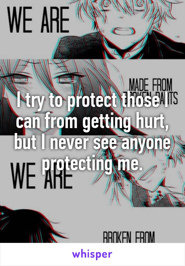 I try to protect those I can from getting hurt, but I never see anyone protecting me.