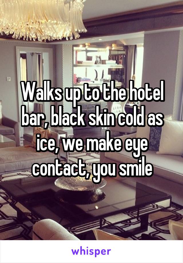 Walks up to the hotel bar, black skin cold as ice, we make eye contact, you smile