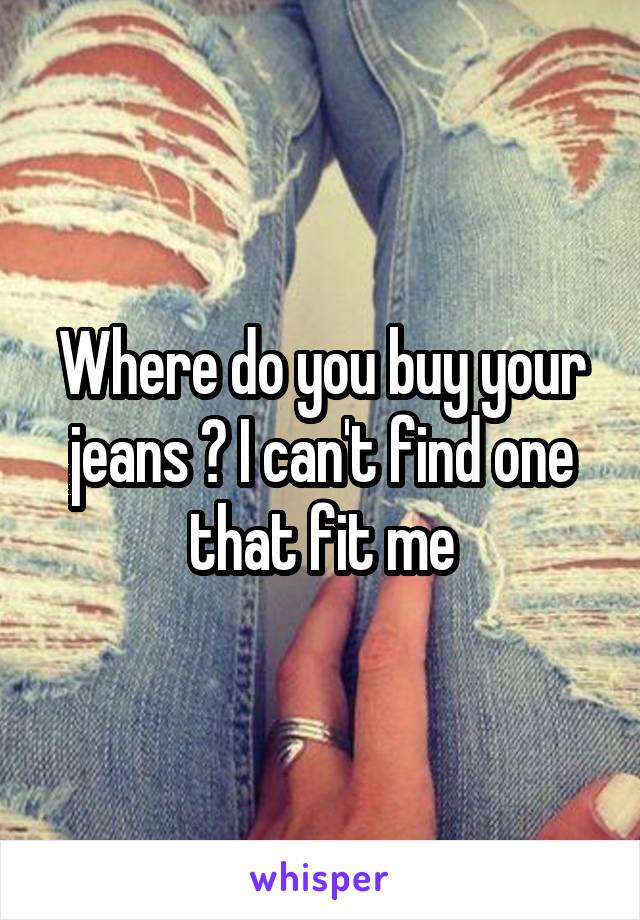 Where do you buy your jeans ? I can't find one that fit me