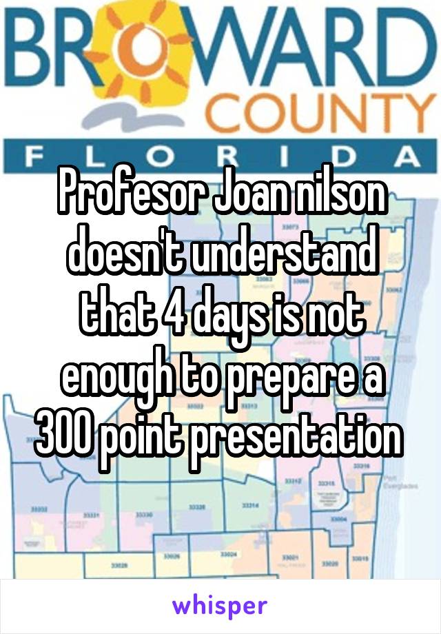 Profesor Joan nilson doesn't understand that 4 days is not enough to prepare a 300 point presentation 