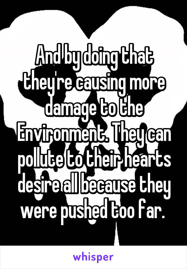 And by doing that they're causing more damage to the Environment. They can pollute to their hearts desire all because they were pushed too far. 