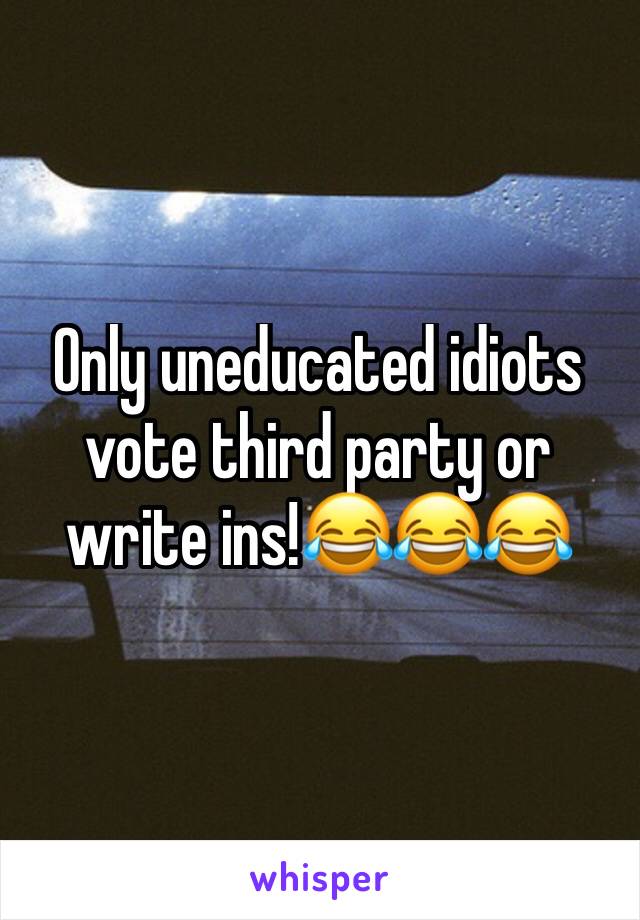 Only uneducated idiots vote third party or write ins!😂😂😂