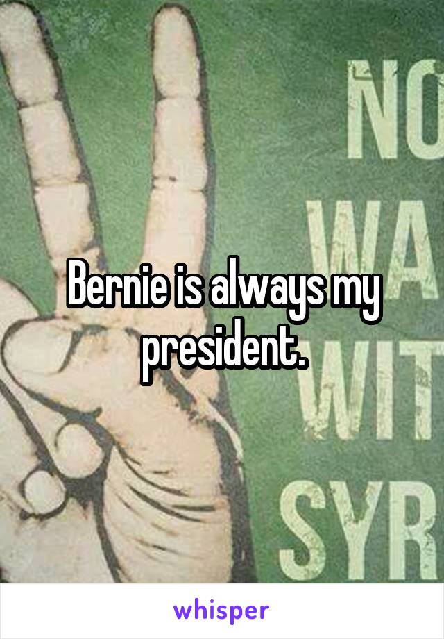 Bernie is always my president.