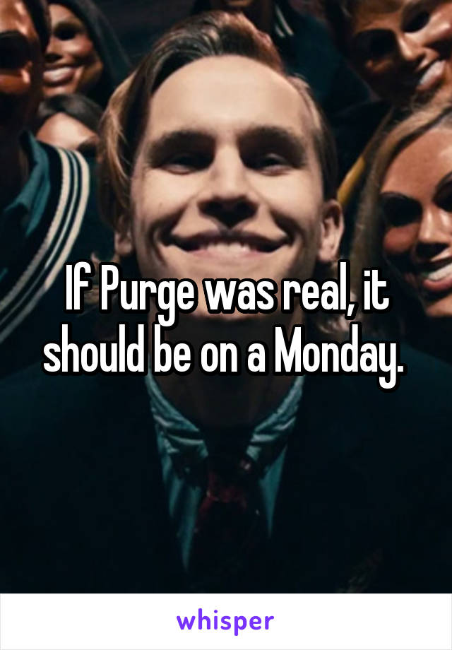 If Purge was real, it should be on a Monday. 