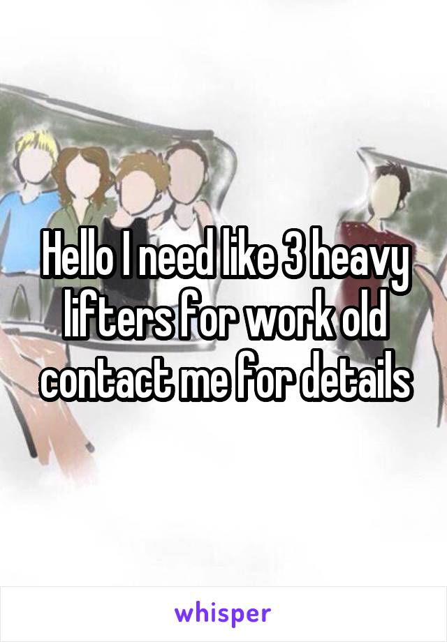 Hello I need like 3 heavy lifters for work old contact me for details