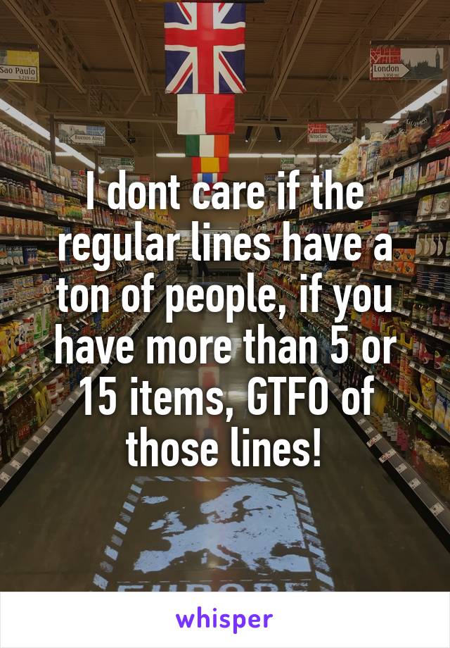 I dont care if the regular lines have a ton of people, if you have more than 5 or 15 items, GTFO of those lines!