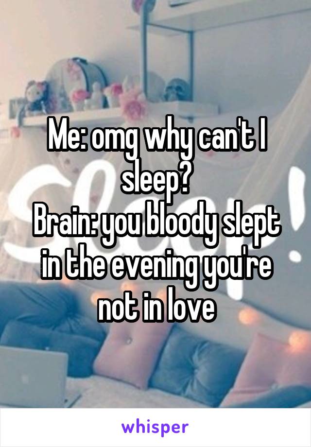 Me: omg why can't I sleep?
Brain: you bloody slept in the evening you're not in love