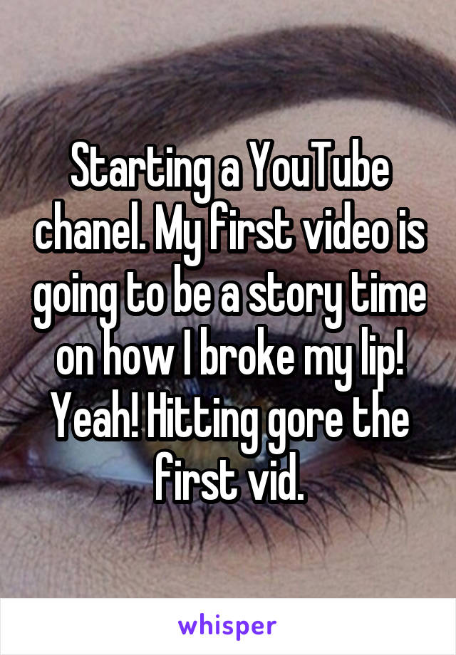 Starting a YouTube chanel. My first video is going to be a story time on how I broke my lip! Yeah! Hitting gore the first vid.