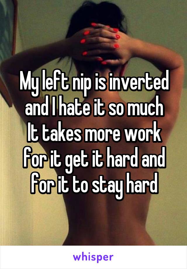 My left nip is inverted and I hate it so much
It takes more work for it get it hard and for it to stay hard