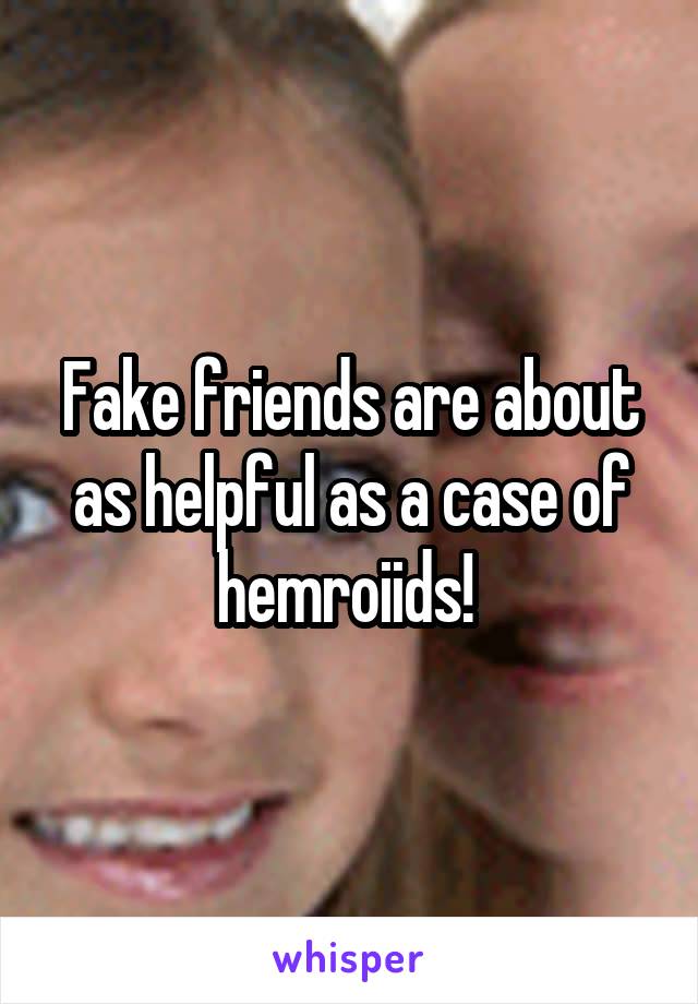 Fake friends are about as helpful as a case of hemroiids! 