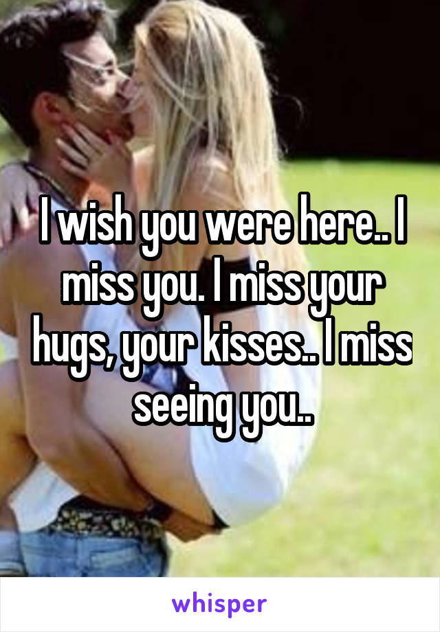 I wish you were here.. I miss you. I miss your hugs, your kisses.. I miss seeing you..