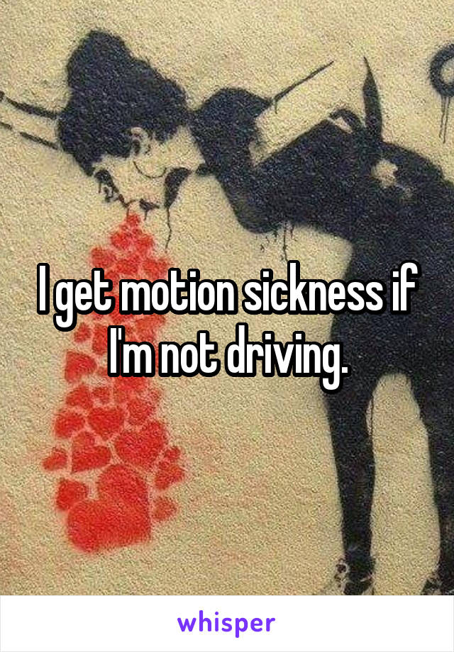 I get motion sickness if I'm not driving.