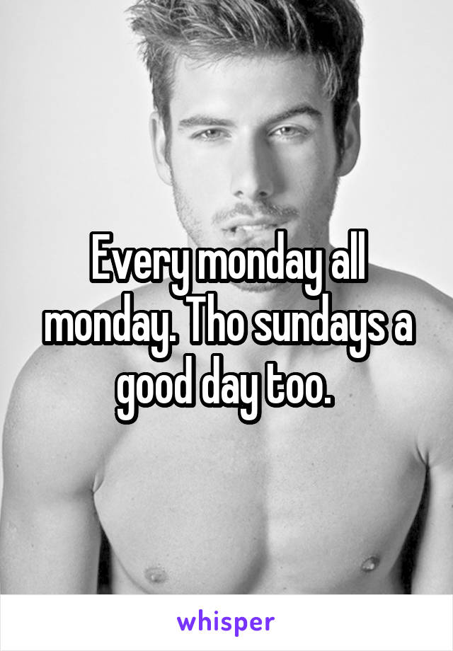 Every monday all monday. Tho sundays a good day too. 