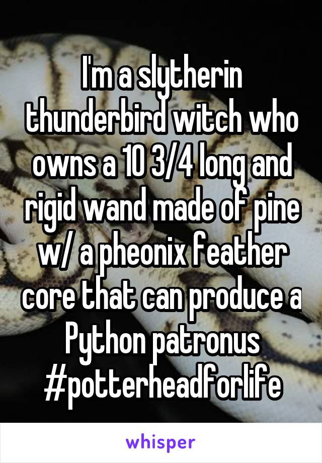 I'm a slytherin thunderbird witch who owns a 10 3/4 long and rigid wand made of pine w/ a pheonix feather core that can produce a Python patronus #potterheadforlife