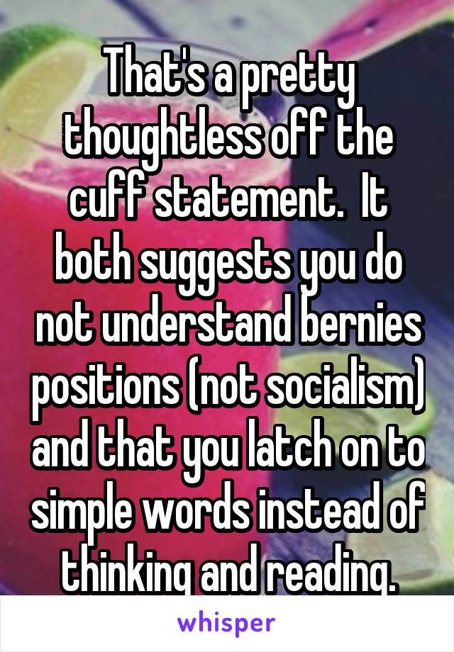 That's a pretty thoughtless off the cuff statement.  It both suggests you do not understand bernies positions (not socialism) and that you latch on to simple words instead of thinking and reading.